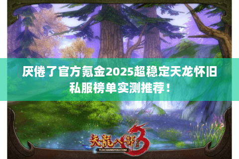 厌倦了官方氪金2025超稳定天龙怀旧私服榜单实测推荐! 厌倦了官方氪金2025超稳定天龙怀旧私服榜单实测推荐!