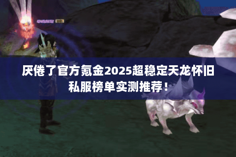 厌倦了官方氪金2025超稳定天龙怀旧私服榜单实测推荐! 厌倦了官方氪金2025超稳定天龙怀旧私服榜单实测推荐!