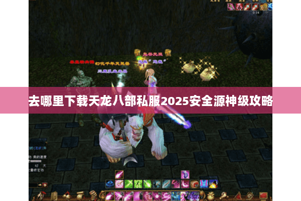 去哪里下载天龙八部私服2025安全源神级攻略 去哪里下载天龙八部私服2025安全源神级攻略