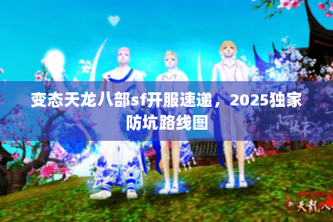 变态天龙八部sf开服速递,2025独家防坑路线图 变态天龙八部sf开服速递,2025独家防坑路线图