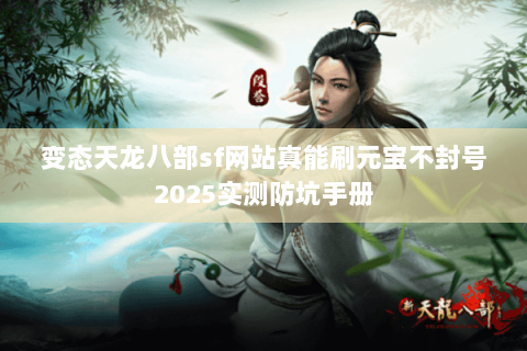 变态天龙八部sf网站真能刷元宝不封号2025实测防坑手册 变态天龙八部sf网站真能刷元宝不封号2025实测防坑手册