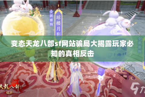 变态天龙八部sf网站骗局大揭露玩家必知的真相反击 变态天龙八部sf网站骗局大揭露玩家必知的真相反击