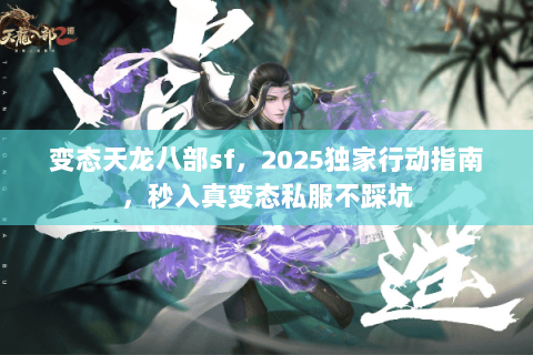 变态天龙八部sf,2025独家行动指南,秒入真变态私服不踩坑 变态天龙八部sf,2025独家行动指南,秒入真变态私服不踩坑