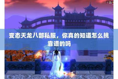 变态天龙八部私服,你真的知道怎么挑靠谱的吗 变态天龙八部私服,你真的知道怎么挑靠谱的吗