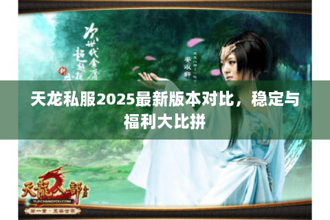 天龙私服2025最新版本对比,稳定与福利大比拼 天龙私服2025最新版本对比,稳定与福利大比拼