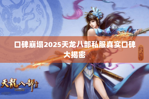 口碑崩塌2025天龙八部私服真实口碑大揭密 口碑崩塌2025天龙八部私服真实口碑大揭密