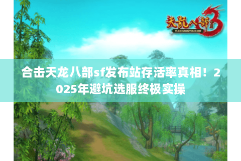 合击天龙八部sf发布站存活率真相!2025年避坑选服终极实操 合击天龙八部sf发布站存活率真相!2025年避坑选服终极实操
