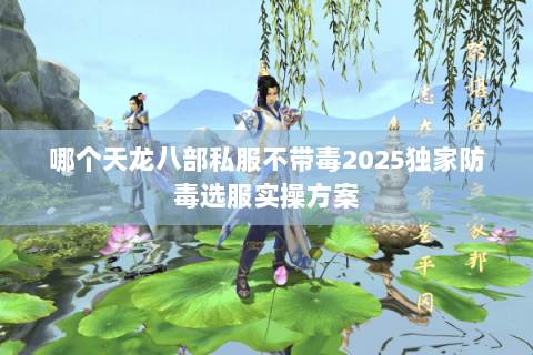 哪个天龙八部私服不带毒2025独家防毒选服实操方案 哪个天龙八部私服不带毒2025独家防毒选服实操方案