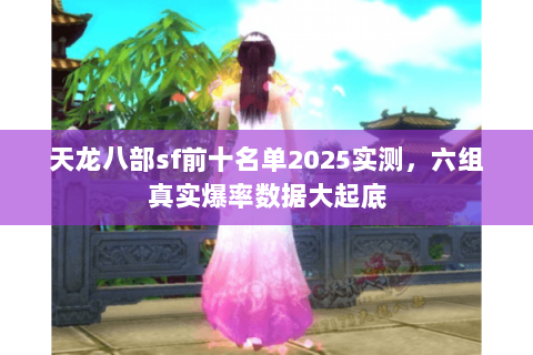 天龙八部sf前十名单2025实测,六组真实爆率数据大起底 天龙八部sf前十名单2025实测,六组真实爆率数据大起底