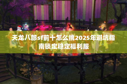 天龙八部sf前十怎么挑2025年避坑指南锁定稳定福利服 天龙八部sf前十怎么挑2025年避坑指南锁定稳定福利服