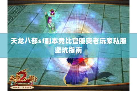 天龙八部sf副本竟比官服爽老玩家私服避坑指南 天龙八部sf副本竟比官服爽老玩家私服避坑指南