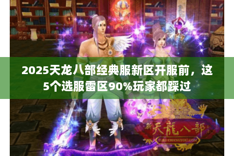 2025天龙八部经典服新区开服前,这5个选服雷区90%玩家都踩过 2025天龙八部经典服新区开服前,这5个选服雷区90%玩家都踩过