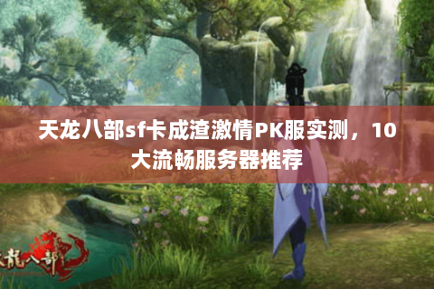 天龙八部sf卡成渣激情PK服实测,10大流畅服务器推荐 天龙八部sf卡成渣激情PK服实测,10大流畅服务器推荐