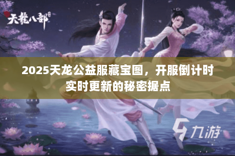 2025天龙公益服藏宝图,开服倒计时实时更新的秘密据点 2025天龙公益服藏宝图,开服倒计时实时更新的秘密据点