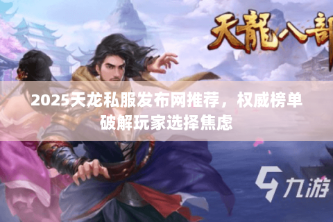 2025天龙私服发布网推荐,权威榜单破解玩家选择焦虑 2025天龙私服发布网推荐,权威榜单破解玩家选择焦虑
