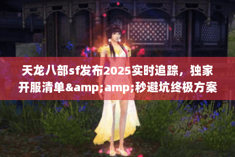 天龙八部sf发布2025实时追踪,独家开服清单&秒避坑终极方案 天龙八部sf发布2025实时追踪,独家开服清单&秒避坑终极方案