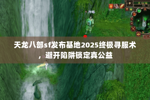天龙八部sf发布基地2025终极寻服术,避开陷阱锁定真公益 天龙八部sf发布基地2025终极寻服术,避开陷阱锁定真公益