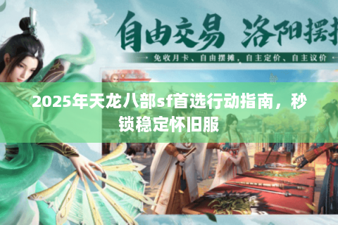 2025年天龙八部sf首选行动指南，秒锁稳定怀旧服
