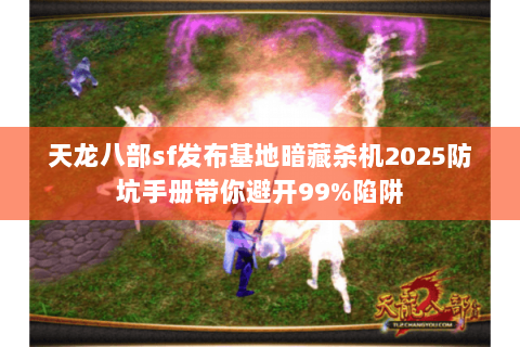 天龙八部sf发布基地暗藏杀机2025防坑手册带你避开99%陷阱