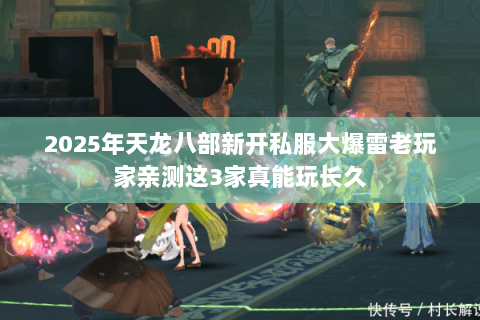 2025年天龙八部新开私服大爆雷老玩家亲测这3家真能玩长久