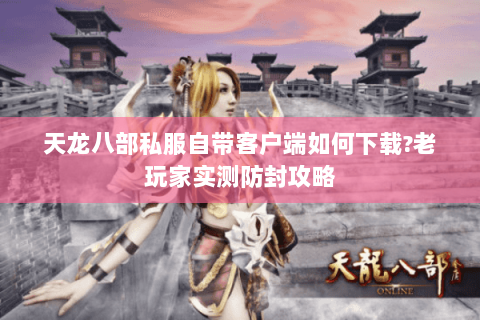 天龙八部私服自带客户端如何下载?老玩家实测防封攻略 天龙八部私服自带客户端如何下载?老玩家实测防封攻略