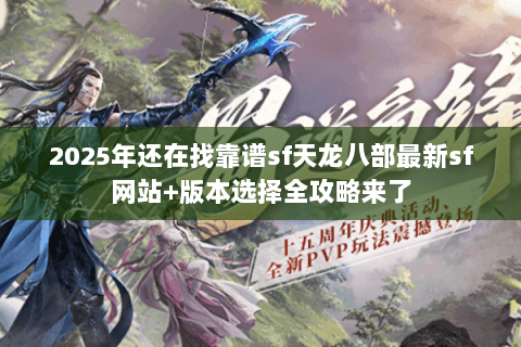 2025年还在找靠谱sf天龙八部最新sf网站+版本选择全攻略来了 2025年还在找靠谱sf天龙八部最新sf网站+版本选择全攻略来了