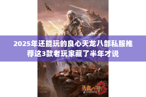 2025年还能玩的良心天龙八部私服推荐这3款老玩家藏了半年才说 2025年还能玩的良心天龙八部私服推荐这3款老玩家藏了半年才说