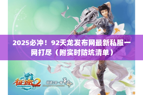2025必冲!92天龙发布网最新私服一网打尽(附实时防坑清单) 2025必冲!92天龙发布网最新私服一网打尽(附实时防坑清单)