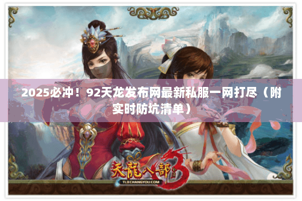 2025必冲!92天龙发布网最新私服一网打尽(附实时防坑清单) 2025必冲!92天龙发布网最新私服一网打尽(附实时防坑清单)