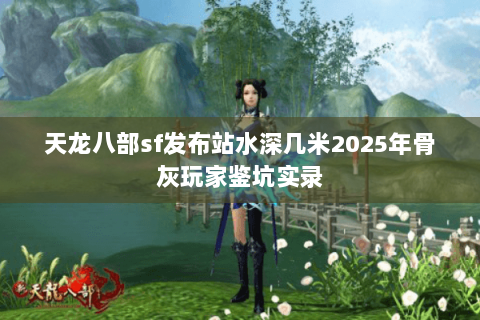 天龙八部sf发布站水深几米2025年骨灰玩家鉴坑实录 天龙八部sf发布站水深几米2025年骨灰玩家鉴坑实录