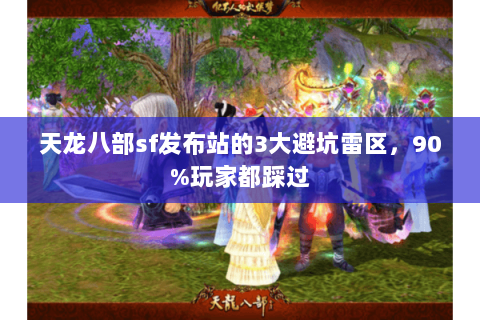 天龙八部sf发布站的3大避坑雷区,90%玩家都踩过 天龙八部sf发布站的3大避坑雷区,90%玩家都踩过