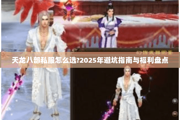 天龙八部私服怎么选?2025年避坑指南与福利盘点 天龙八部私服怎么选?2025年避坑指南与福利盘点