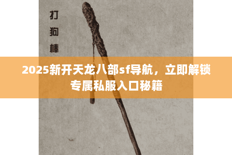 2025新开天龙八部sf导航,立即解锁专属私服入口秘籍 2025新开天龙八部sf导航,立即解锁专属私服入口秘籍