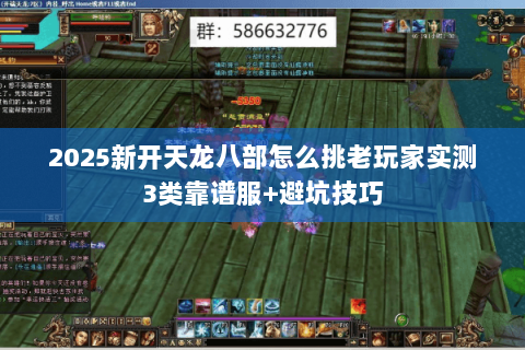 2025新开天龙八部怎么挑老玩家实测3类靠谱服+避坑技巧 2025新开天龙八部怎么挑老玩家实测3类靠谱服+避坑技巧