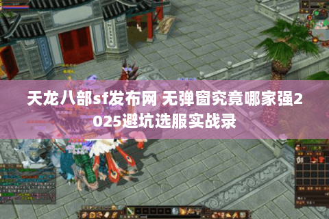 天龙八部sf发布网 无弹窗究竟哪家强2025避坑选服实战录 天龙八部sf发布网 无弹窗究竟哪家强2025避坑选服实战录