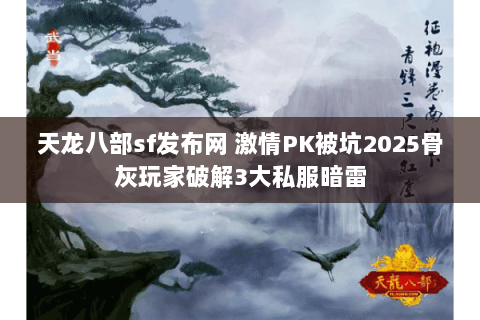 天龙八部sf发布网 激情PK被坑2025骨灰玩家破解3大私服暗雷 天龙八部sf发布网 激情PK被坑2025骨灰玩家破解3大私服暗雷