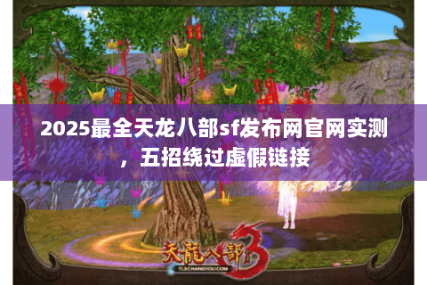 2025最全天龙八部sf发布网官网实测,五招绕过虚假链接 2025最全天龙八部sf发布网官网实测,五招绕过虚假链接