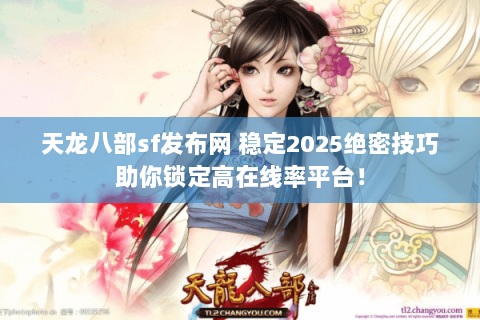 天龙八部sf发布网 稳定2025绝密技巧助你锁定高在线率平台! 天龙八部sf发布网 稳定2025绝密技巧助你锁定高在线率平台!
