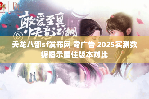 天龙八部sf发布网 零广告 2025实测数据揭示最佳版本对比 天龙八部sf发布网 零广告 2025实测数据揭示最佳版本对比