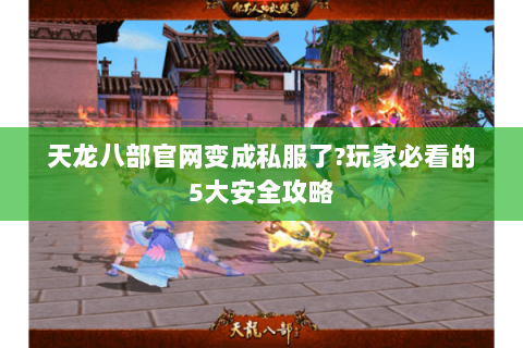天龙八部官网变成私服了?玩家必看的5大安全攻略 天龙八部官网变成私服了?玩家必看的5大安全攻略