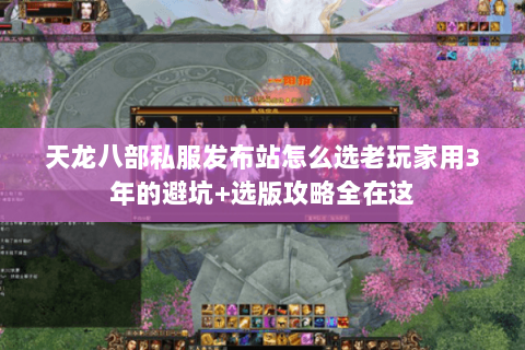 天龙八部私服发布站怎么选老玩家用3年的避坑+选版攻略全在这 天龙八部私服发布站怎么选老玩家用3年的避坑+选版攻略全在这
