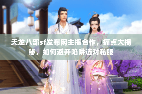 天龙八部sf发布网主播合作,痛点大揭秘,如何避开陷阱选对私服 天龙八部sf发布网主播合作,痛点大揭秘,如何避开陷阱选对私服