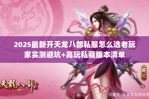 2025最新开天龙八部私服怎么选老玩家实测避坑+高玩私藏版本清单 2025最新开天龙八部私服怎么选老玩家实测避坑+高玩私藏版本清单