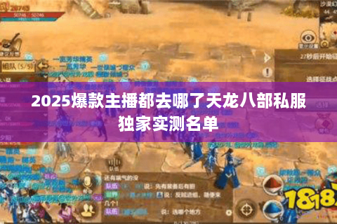 2025爆款主播都去哪了天龙八部私服独家实测名单 2025爆款主播都去哪了天龙八部私服独家实测名单