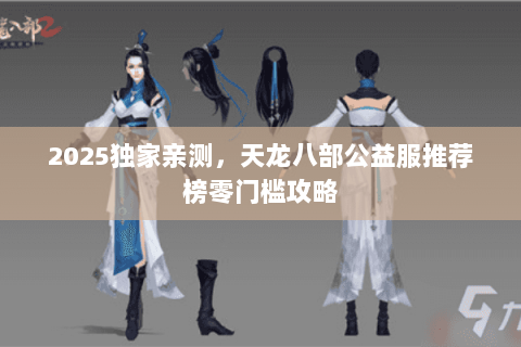 2025独家亲测,天龙八部公益服推荐榜零门槛攻略 2025独家亲测,天龙八部公益服推荐榜零门槛攻略