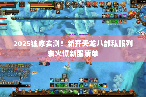 2025独家实测！新开天龙八部私服列表火爆新服清单