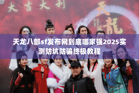 天龙八部sf发布网到底哪家强2025实测防坑防骗终极教程 天龙八部sf发布网到底哪家强2025实测防坑防骗终极教程