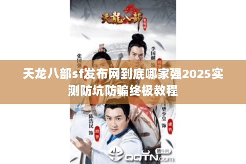 天龙八部sf发布网到底哪家强2025实测防坑防骗终极教程 天龙八部sf发布网到底哪家强2025实测防坑防骗终极教程