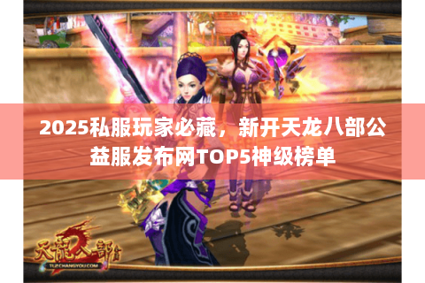 2025私服玩家必藏,新开天龙八部公益服发布网TOP5神级榜单 2025私服玩家必藏,新开天龙八部公益服发布网TOP5神级榜单