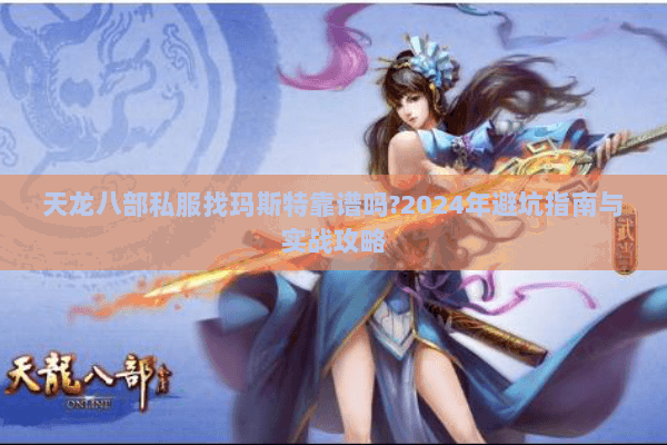 天龙八部私服找玛斯特靠谱吗?2024年避坑指南与实战攻略 天龙八部私服找玛斯特靠谱吗?2024年避坑指南与实战攻略